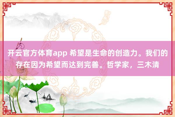 開云官方體育app 希望是生命的創(chuàng)造力。我們的存在因為希望而達到完善。哲學(xué)家，三木清
