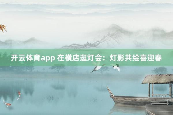 開(kāi)云體育app 在橫店逛燈會(huì):燈影共繪喜迎春