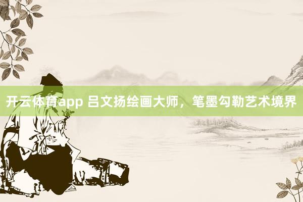 開云體育app 呂文揚繪畫大師,筆墨勾勒藝術境界