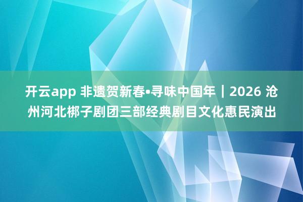 開(kāi)云app 非遺賀新春?尋味中國(guó)年｜2026 滄州河北梆子劇團(tuán)三部經(jīng)典劇目文化惠民演出