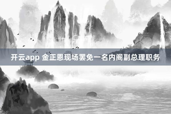 開云app 金正恩現(xiàn)場(chǎng)罷免一名內(nèi)閣副總理職務(wù)