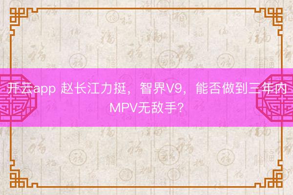 開云app 趙長江力挺,智界V9,能否做到三年內(nèi)MPV無敵手?