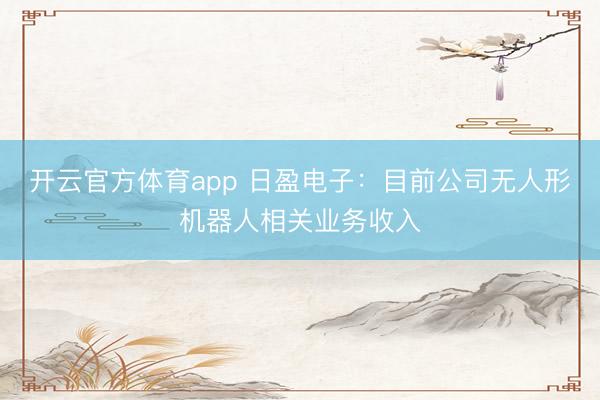 開云官方體育app 日盈電子:目前公司無(wú)人形機(jī)器人相關(guān)業(yè)務(wù)收入