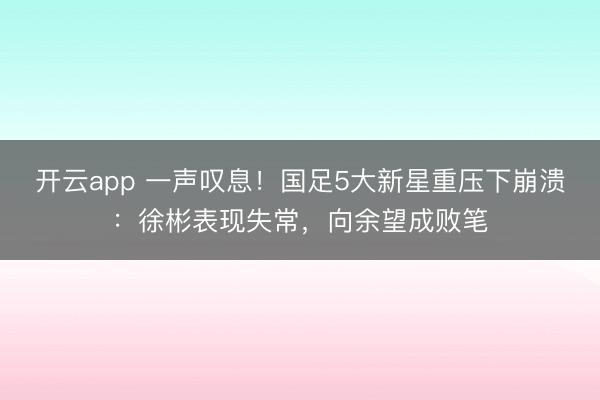 開云app 一聲嘆息！國足5大新星重壓下崩潰：徐彬表現失常，向余望成敗筆
