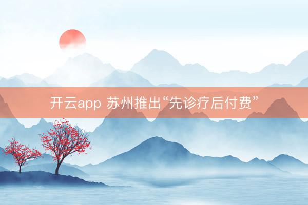 開云app 蘇州推出“先診療后付費(fèi)”