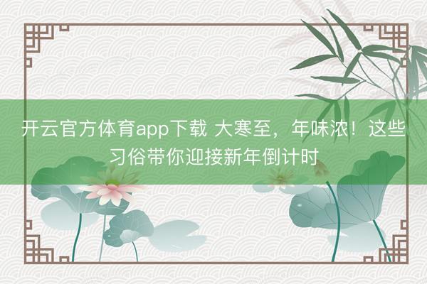 開(kāi)云官方體育app下載 大寒至,年味濃!這些習(xí)俗帶你迎接新年倒計(jì)時(shí)