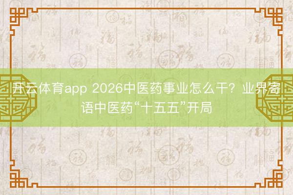 開云體育app 2026中醫(yī)藥事業(yè)怎么干？業(yè)界寄語中醫(yī)藥“十五五”開局