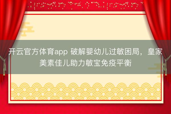 開云官方體育app 破解嬰幼兒過敏困局，皇家美素佳兒助力敏寶免疫平衡
