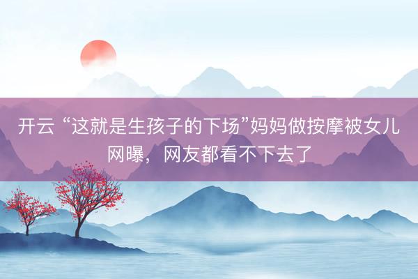 開云 “這就是生孩子的下場”媽媽做按摩被女兒網(wǎng)曝，網(wǎng)友都看不下去了