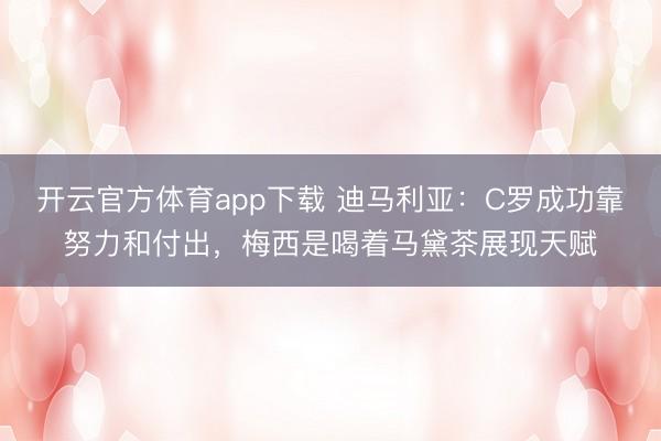 開云官方體育app下載 迪馬利亞:C羅成功靠努力和付出,梅西是喝著馬黛茶展現(xiàn)天賦