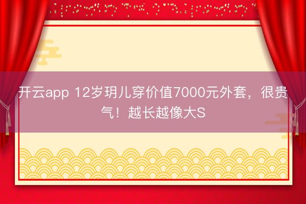 開(kāi)云app 12歲玥兒穿價(jià)值7000元外套，很貴氣！越長(zhǎng)越像大S