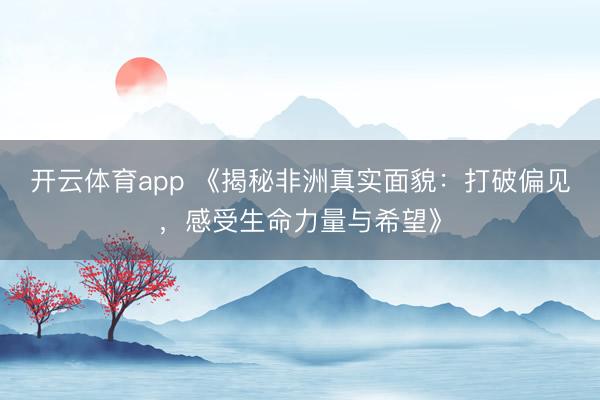 開云體育app 《揭秘非洲真實面貌:打破偏見,感受生命力量與希望》