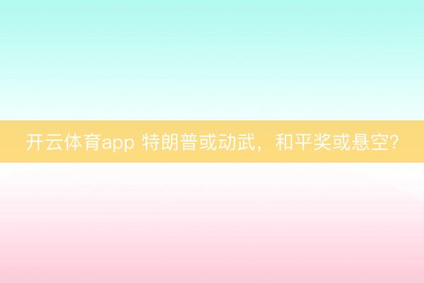 開云體育app 特朗普或動(dòng)武，和平獎(jiǎng)或懸空？