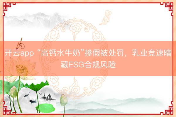 開云app “高鈣水牛奶”摻假被處罰,乳業(yè)競(jìng)速暗藏ESG合規(guī)風(fēng)險(xiǎn)