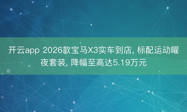 開云app 2026款寶馬X3實(shí)車到店， 標(biāo)配運(yùn)動(dòng)曜夜套裝， 降幅至高達(dá)5.19萬元
