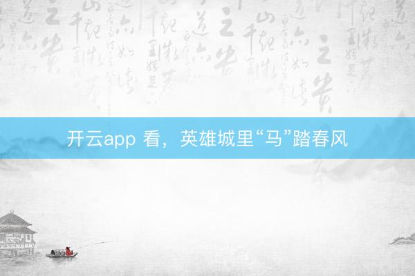 開云app 看，英雄城里“馬”踏春風