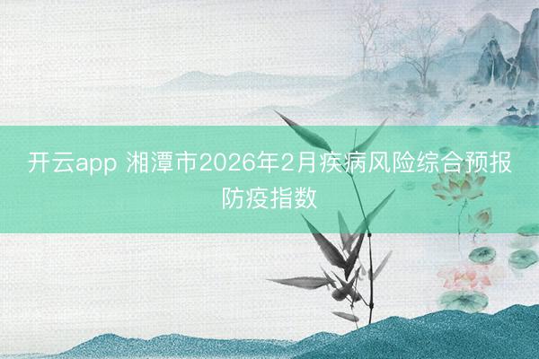 開(kāi)云app 湘潭市2026年2月疾病風(fēng)險(xiǎn)綜合預(yù)報(bào)防疫指數(shù)