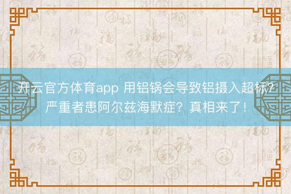 開云官方體育app 用鋁鍋會導致鋁攝入超標？嚴重者患阿爾茲海默癥？真相來了！