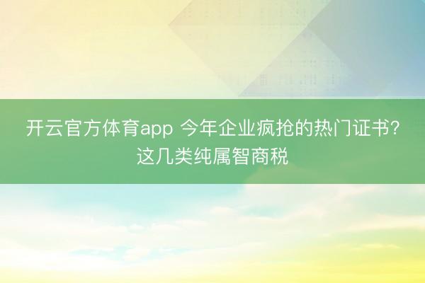 開云官方體育app 今年企業瘋搶的熱門證書？這幾類純屬智商稅