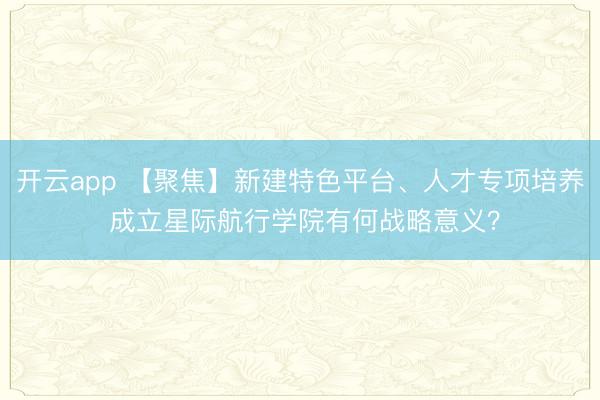 開云app 【聚焦】新建特色平臺、人才專項培養(yǎng) 成立星際航行學院有何戰(zhàn)略意義?