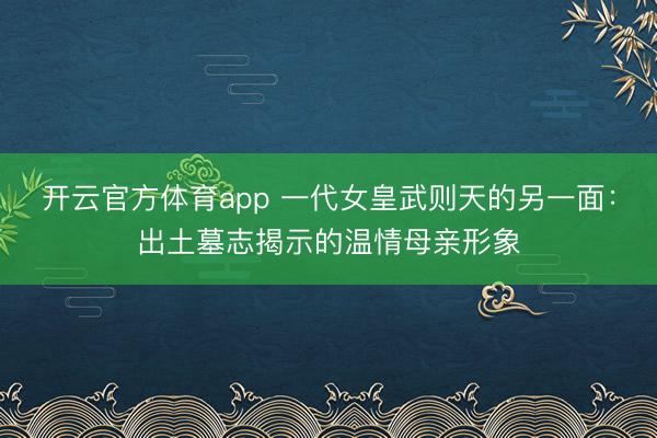 開云官方體育app 一代女皇武則天的另一面：出土墓志揭示的溫情母親形象