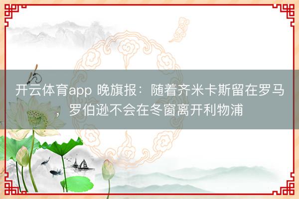 開云體育app 晚旗報：隨著齊米卡斯留在羅馬，羅伯遜不會在冬窗離開利物浦