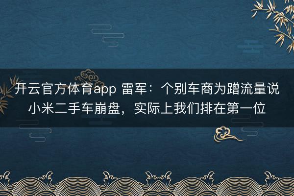開云官方體育app 雷軍：個別車商為蹭流量說小米二手車崩盤，實際上我們排在第一位