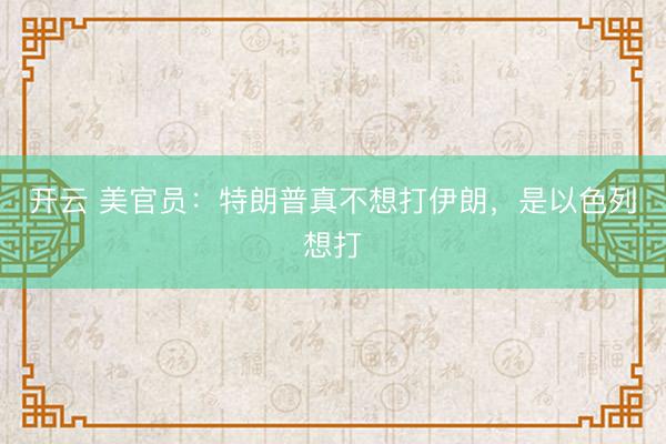 開云 美官員:特朗普真不想打伊朗,是以色列想打