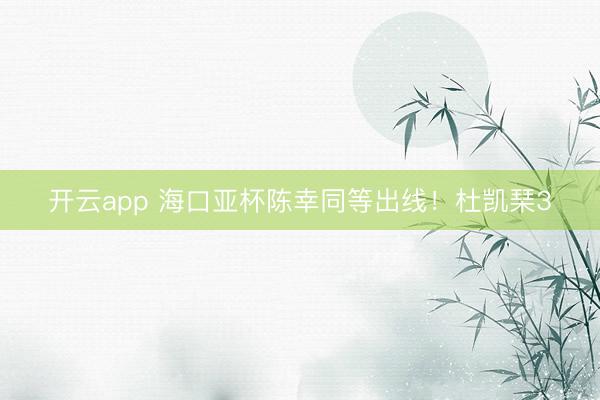 開云app 海口亞杯陳幸同等出線！杜凱琹3