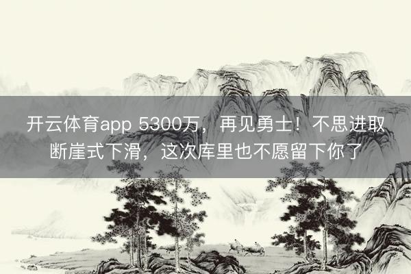 開云體育app 5300萬，再見勇士！不思進(jìn)取斷崖式下滑，這次庫里也不愿留下你了