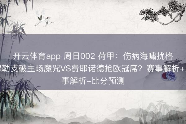 開云體育app 周日002 荷甲：傷病海嘯擾格局，烏德勒支破主場魔咒VS費耶諾德搶歐冠席？賽事解析+比分預測