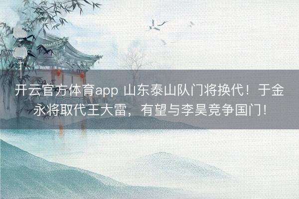 開(kāi)云官方體育app 山東泰山隊(duì)門(mén)將換代!于金永將取代王大雷,有望與李昊競(jìng)爭(zhēng)國(guó)門(mén)!