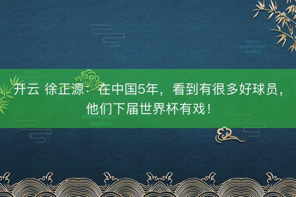 開云 徐正源：在中國5年，看到有很多好球員，他們下屆世界杯有戲！