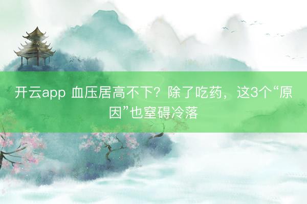 開云app 血壓居高不下？除了吃藥，這3個“原因”也窒礙冷落