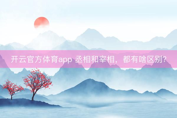 開云官方體育app 丞相和宰相，都有啥區別？