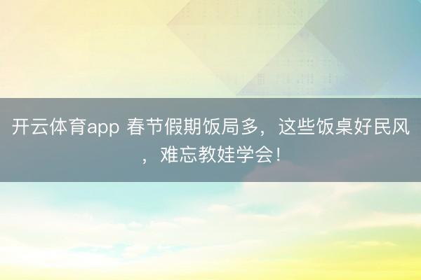 開云體育app 春節假期飯局多，這些飯桌好民風，難忘教娃學會！