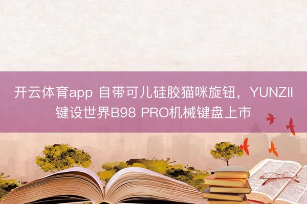 開云體育app 自帶可兒硅膠貓咪旋鈕，YUNZII鍵設(shè)世界B98 PRO機械鍵盤上市