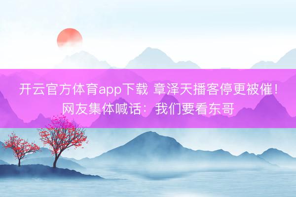 開云官方體育app下載 章澤天播客停更被催！網(wǎng)友集體喊話：我們要看東哥