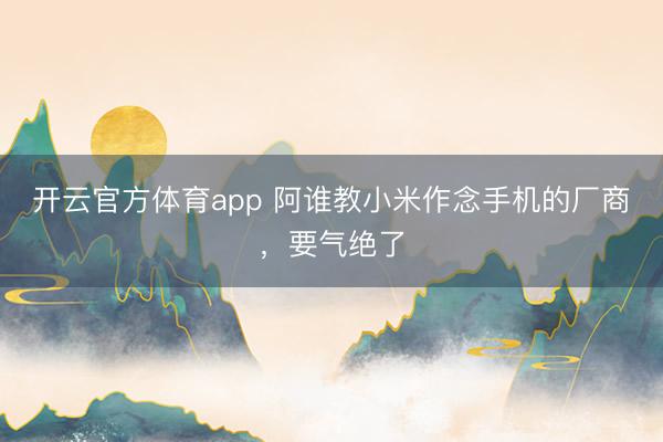 開云官方體育app 阿誰教小米作念手機的廠商，要氣絕了