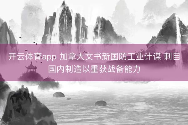 開云體育app 加拿大文書新國防工業計謀 刺目國內制造以重獲戰備能力