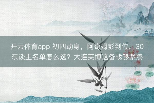 開云體育app 初四動身,阿奇姆彭到位,30東談主名單怎么選?大連英博這備戰夠緊湊
