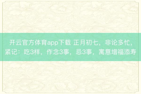 開(kāi)云官方體育app下載 正月初七,非論多忙,緊記:吃3樣,作念3事,忌3事,寓意增福添壽
