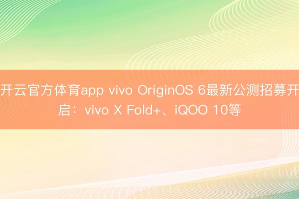 開云官方體育app vivo OriginOS 6最新公測招募開啟:vivo X Fold+、iQOO 10等