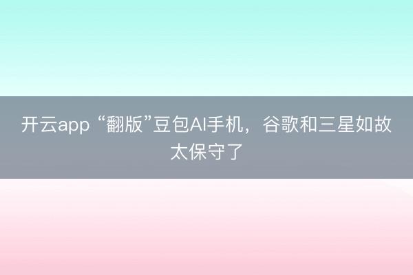 開云app “翻版”豆包AI手機，谷歌和三星如故太保守了