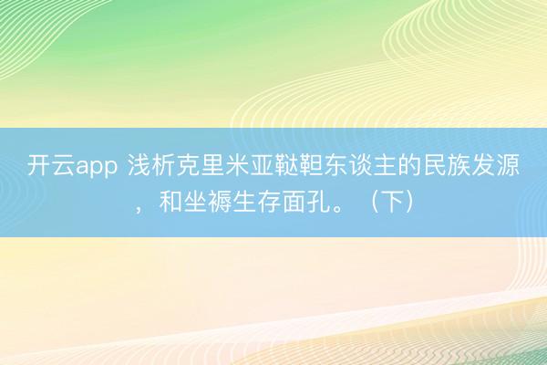 開云app 淺析克里米亞韃靼東談主的民族發源,和坐褥生存面孔。(下)
