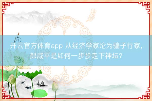 開云官方體育app 從經濟學家淪為騙子行家,郎咸平是如何一步步走下神壇?
